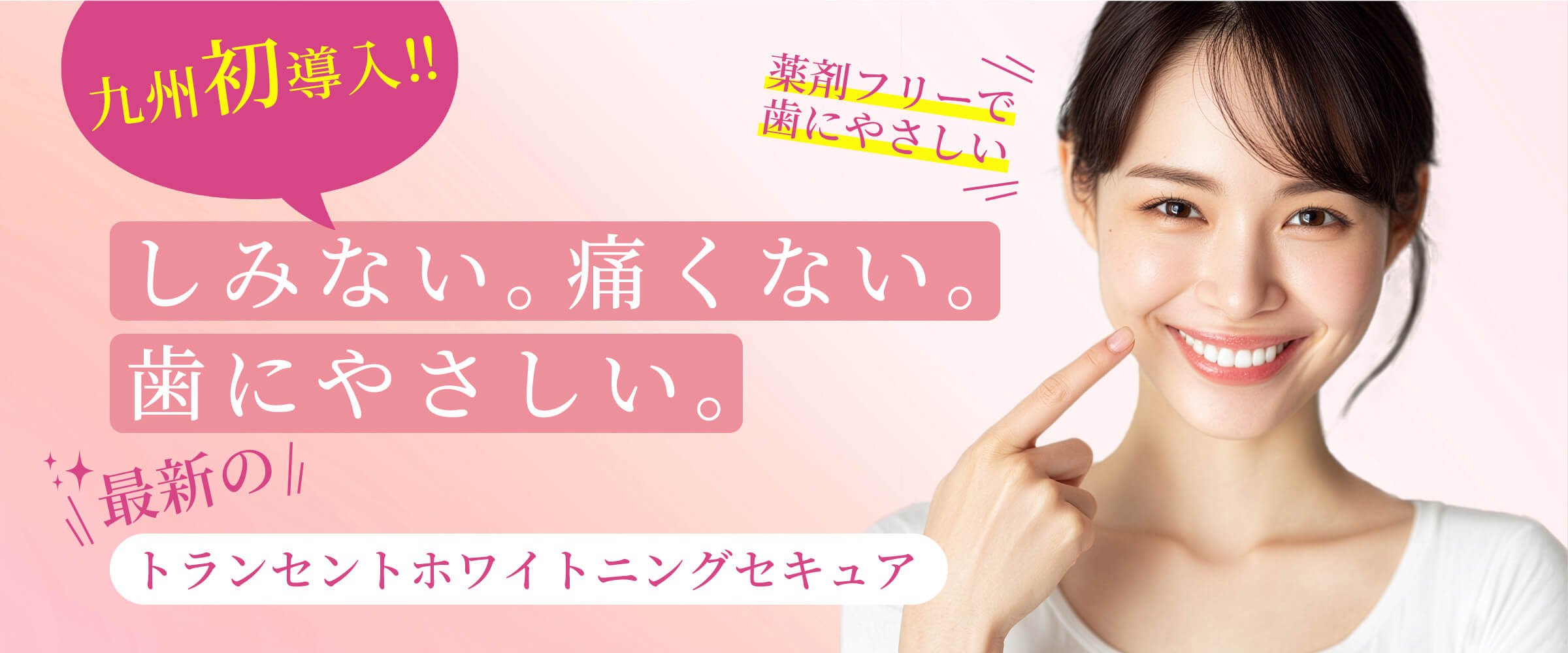 九州初導入！しみない。痛くない。歯にやさしい。トランセントホワイトニングセキュア