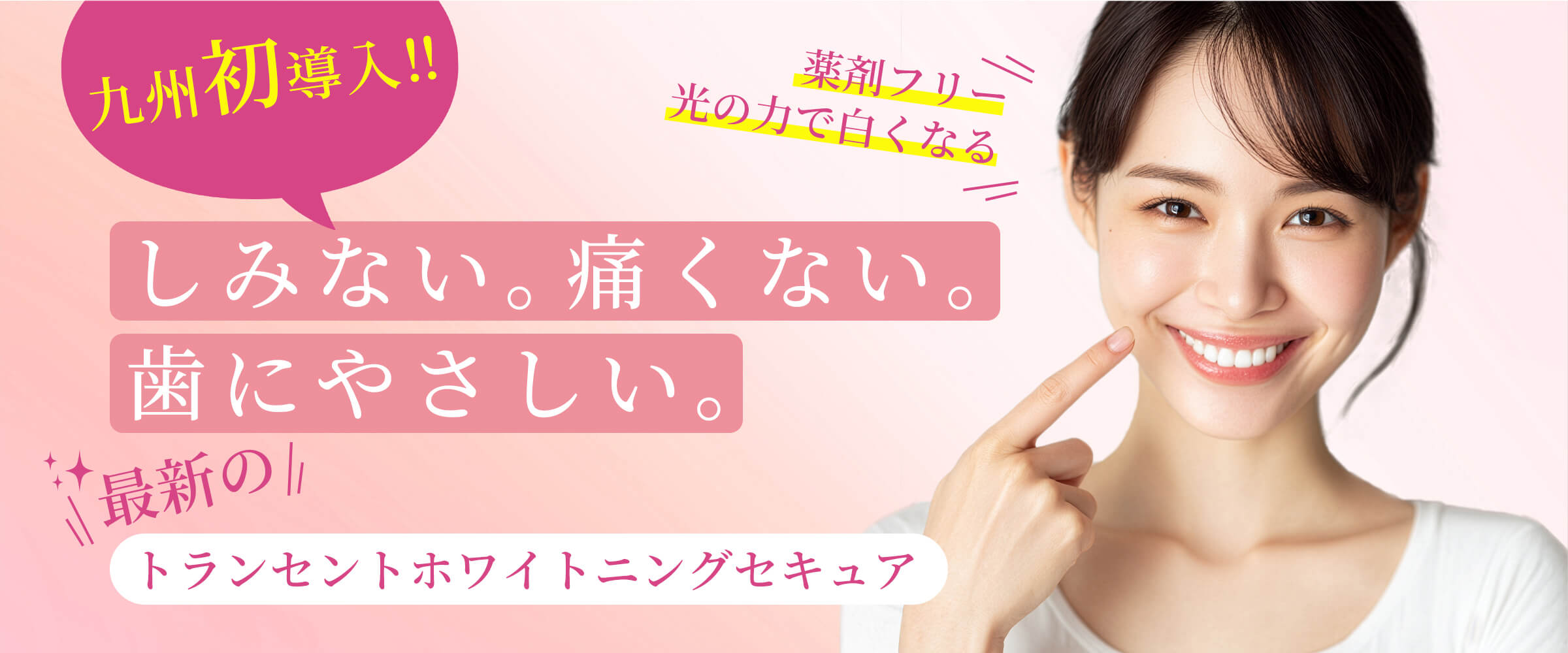 九州初導入！しみない。痛くない。歯にやさしい。トランセントホワイトニングセキュア